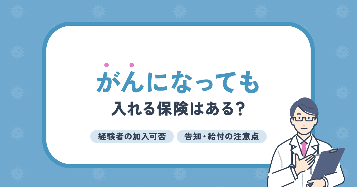 がんになっても入れる保険はある？経験者の加入可否と告知・給付の注意点を解説